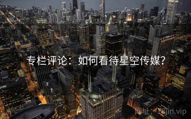 专栏评论:如何看待星空传媒? 专栏评论:如何看待星空传媒?