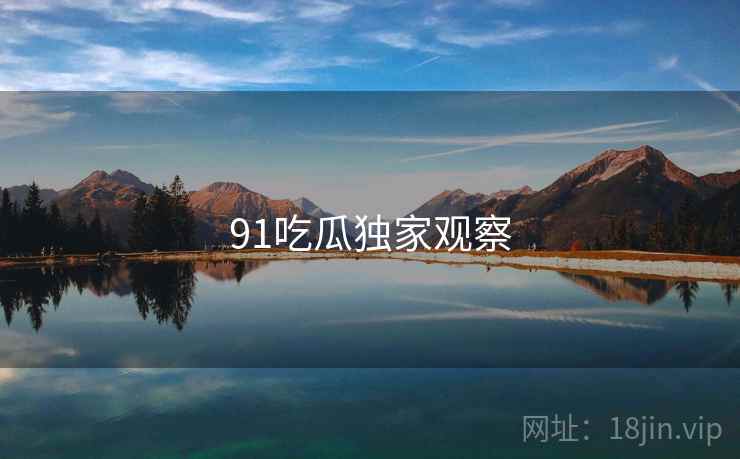 91吃瓜独家观察 91吃瓜独家观察