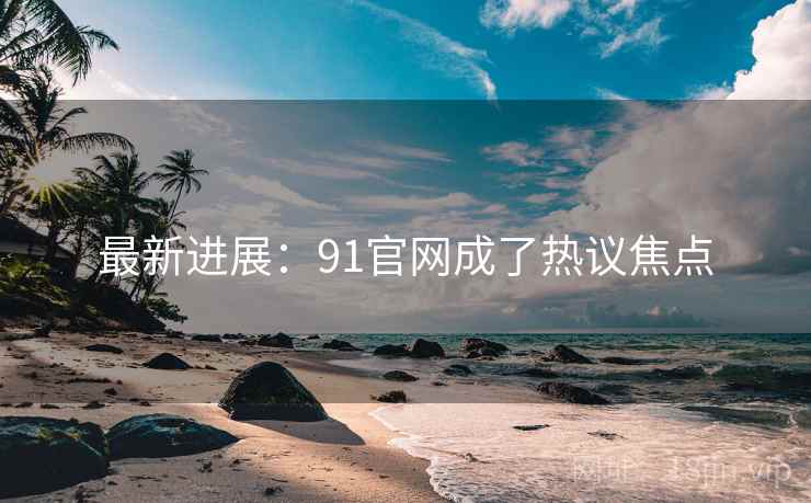 最新进展:91官网成了热议焦点
