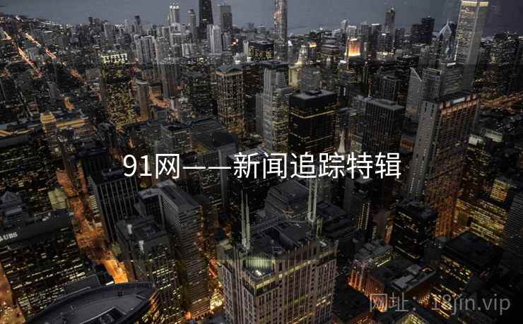 91网——新闻追踪特辑 91网——新闻追踪特辑