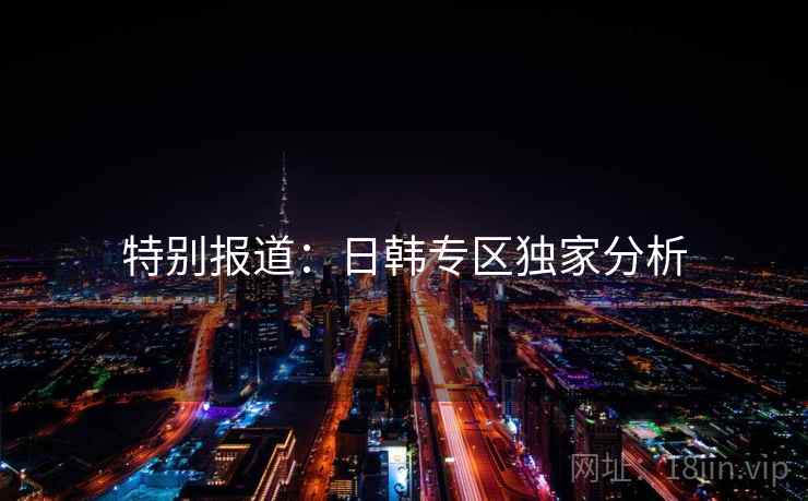 特别报道:日韩专区独家分析