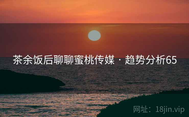 茶余饭后聊聊蜜桃传媒 · 趋势分析65