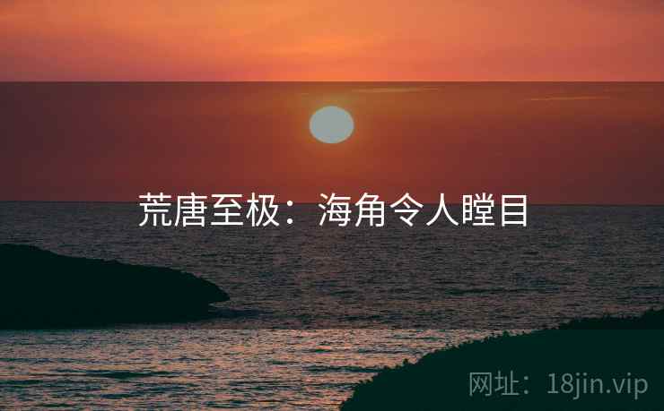 荒唐至极：海角令人瞠目
