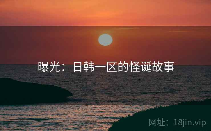 曝光:日韩一区的怪诞故事 曝光:日韩一区的怪诞故事