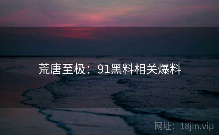 荒唐至极:91黑料相关爆料