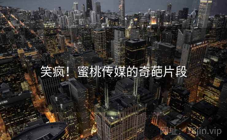笑疯!蜜桃传媒的奇葩片段
