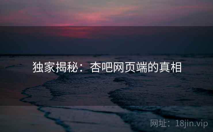独家揭秘:杏吧网页端的真相