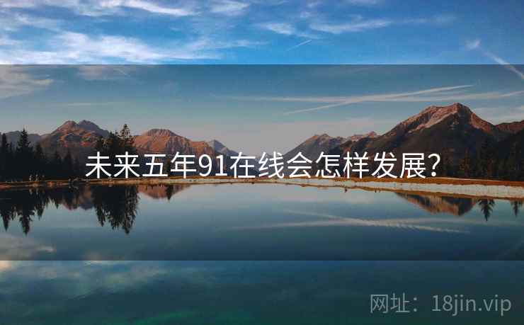 未来五年91在线会怎样发展? 未来五年91在线会怎样发展?