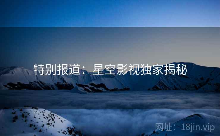 特别报道:星空影视独家揭秘