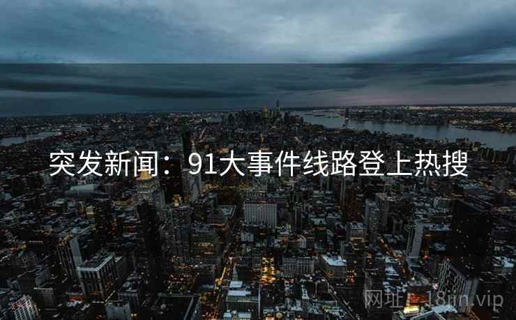 突发新闻:91大事件线路登上热搜