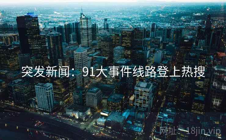 突发新闻:91大事件线路登上热搜 突发新闻:91大事件线路登上热搜
