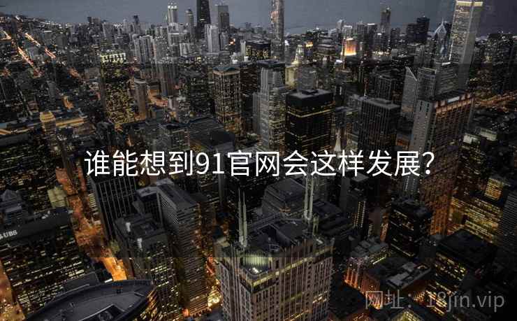 谁能想到91官网会这样发展? 谁能想到91官网会这样发展?