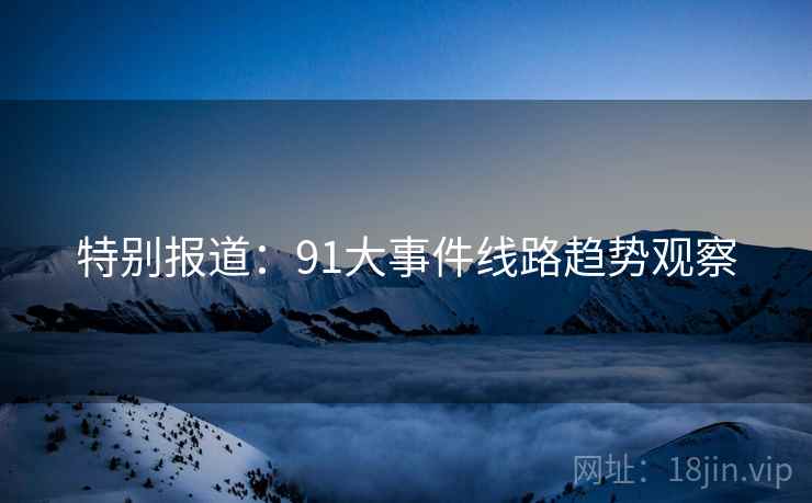 特别报道:91大事件线路趋势观察 特别报道:91大事件线路趋势观察