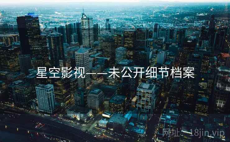 星空影视——未公开细节档案 星空影视——未公开细节档案