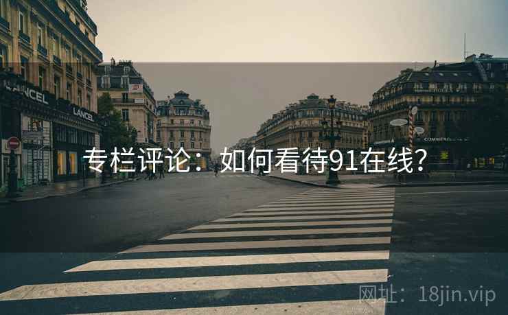 专栏评论:如何看待91在线? 专栏评论:如何看待91在线?