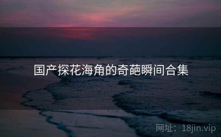 国产探花海角的奇葩瞬间合集