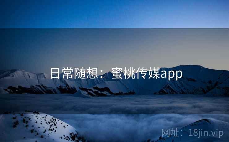 日常随想:蜜桃传媒app 日常随想:蜜桃传媒app