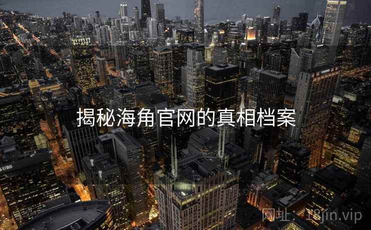 揭秘海角官网的真相档案 揭秘海角官网的真相档案