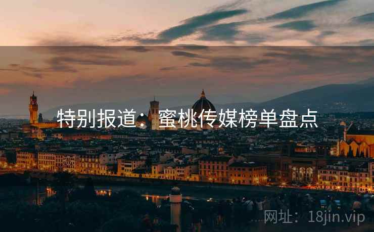 特别报道:蜜桃传媒榜单盘点 特别报道:蜜桃传媒榜单盘点