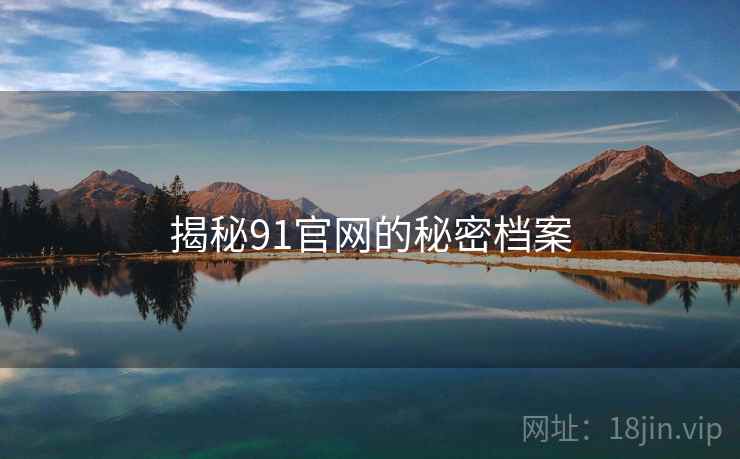 揭秘91官网的秘密档案 揭秘91官网的秘密档案
