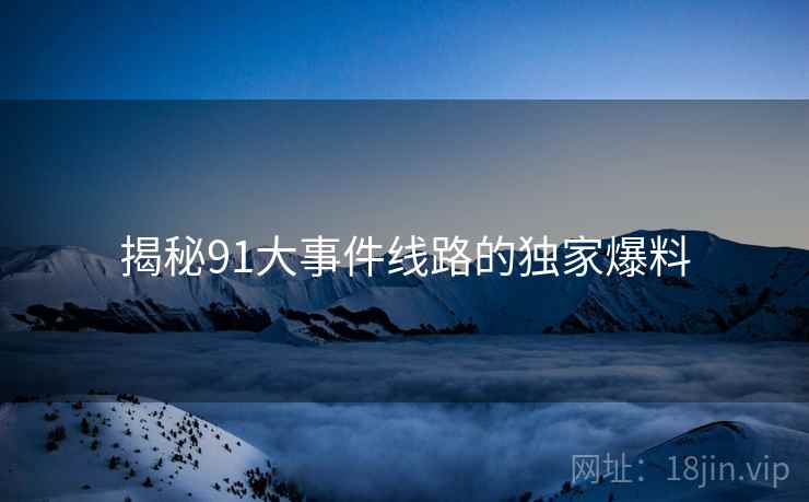 揭秘91大事件线路的独家爆料