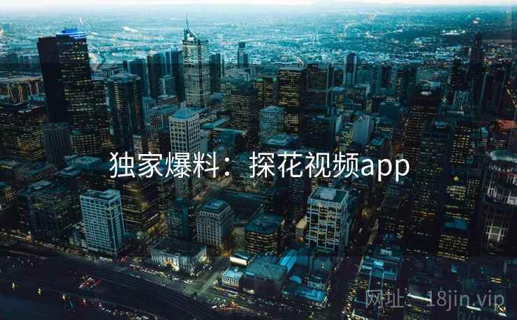 独家爆料:探花视频app 独家爆料:探花视频app
