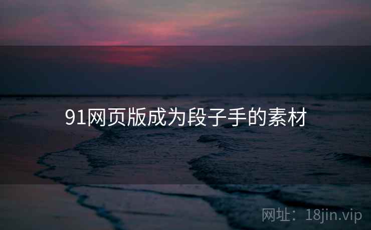 91网页版成为段子手的素材 91网页版成为段子手的素材