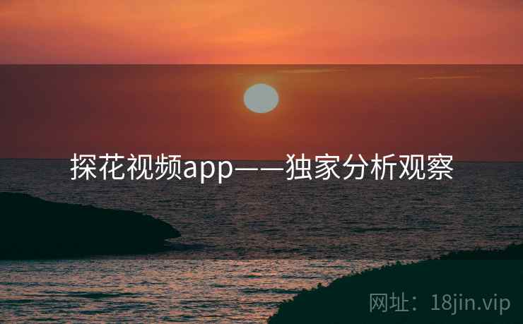 探花视频app——独家分析观察