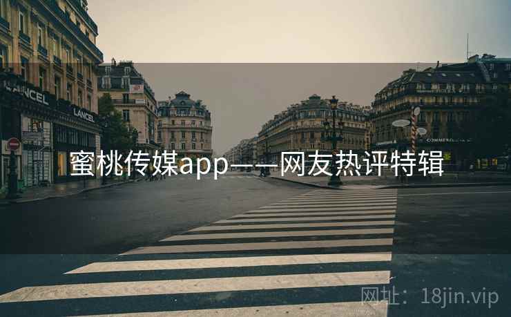 蜜桃传媒app——网友热评特辑 蜜桃传媒app——网友热评特辑