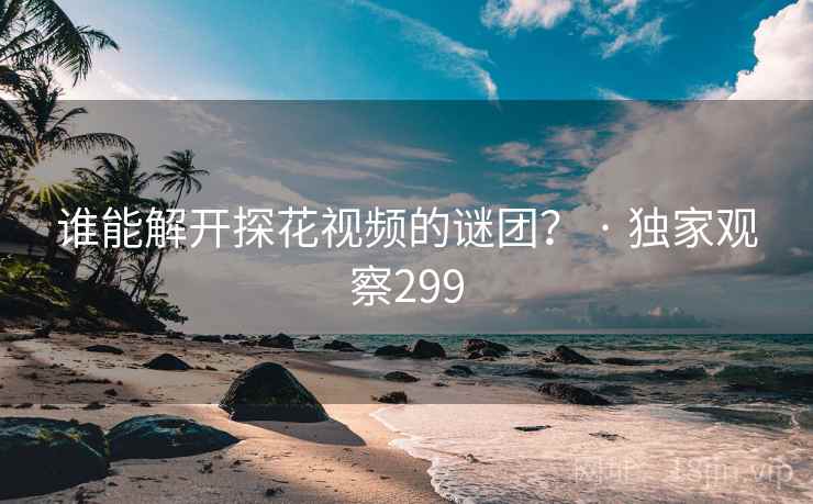 谁能解开探花视频的谜团? · 独家观察299 谁能解开探花视频的谜团? · 独家观察299