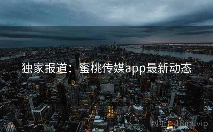 独家报道:蜜桃传媒app最新动态 独家报道:蜜桃传媒app最新动态