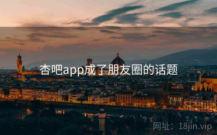 杏吧app成了朋友圈的话题