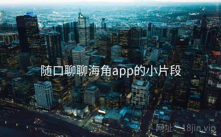 随口聊聊海角app的小片段 随口聊聊海角app的小片段