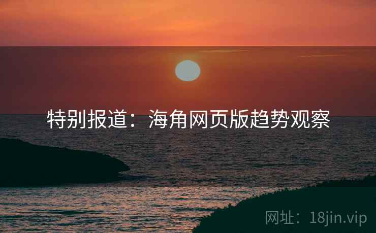 特别报道:海角网页版趋势观察 特别报道:海角网页版趋势观察