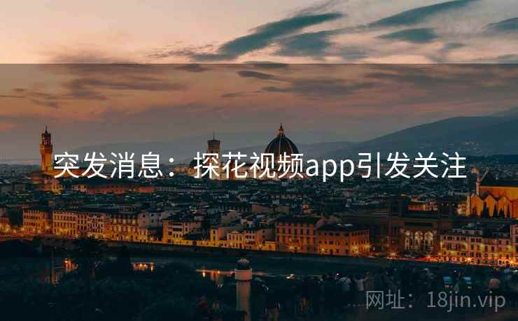 突发消息:探花视频app引发关注 突发消息:探花视频app引发关注