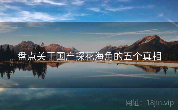 盘点关于国产探花海角的五个真相 盘点关于国产探花海角的五个真相