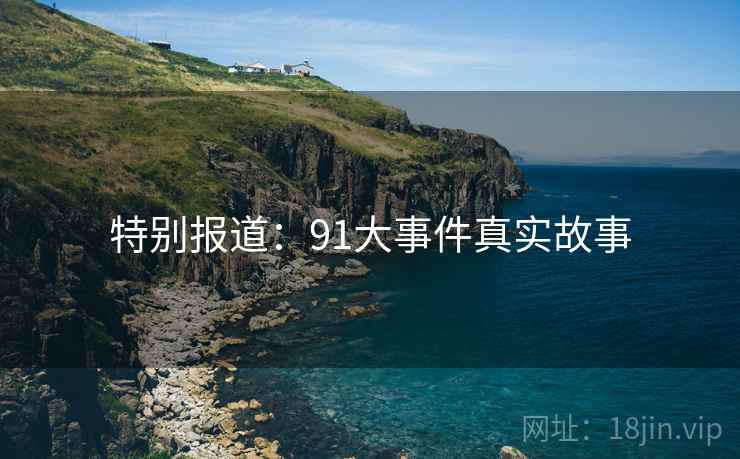 特别报道:91大事件真实故事 特别报道:91大事件真实故事
