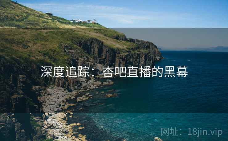 深度追踪:杏吧直播的黑幕 深度追踪:杏吧直播的黑幕
