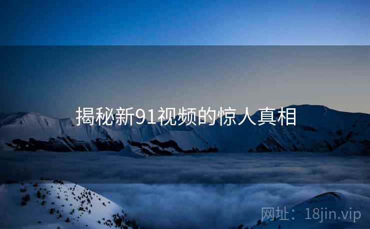 揭秘新91视频的惊人真相 揭秘新91视频的惊人真相