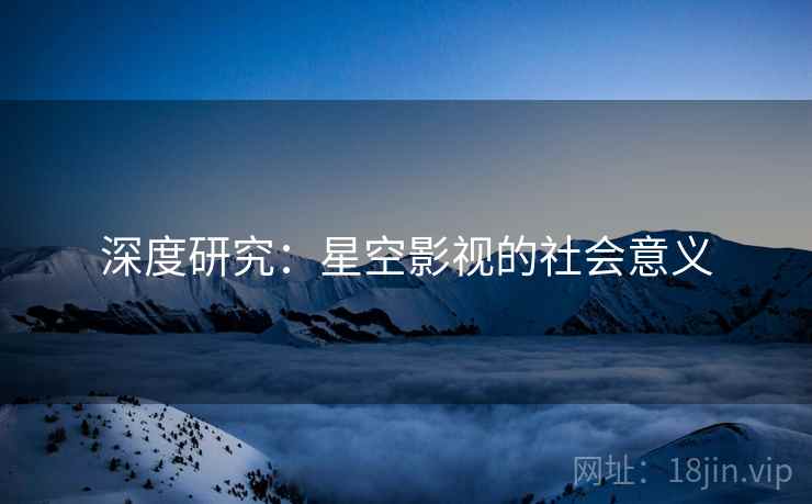 深度研究:星空影视的社会意义