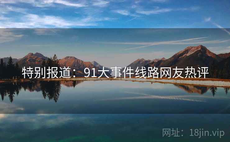 特别报道:91大事件线路网友热评 特别报道:91大事件线路网友热评