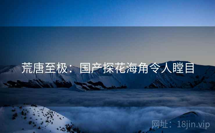 荒唐至极:国产探花海角令人瞠目