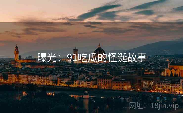 曝光:91吃瓜的怪诞故事 曝光:91吃瓜的怪诞故事